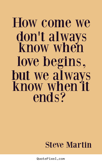 How come we don't always know when love begins, but we always know when.. Steve Martin  love quotes