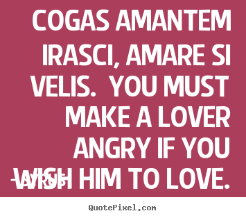 Quotes about love - Cogas amantem irasci, amare si velis. you must make a lover..