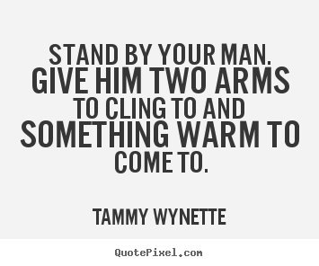 Create picture quotes about love - Stand by your man. give him two arms to cling to and something warm..