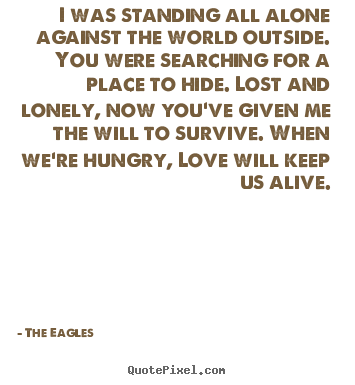 The Eagles picture quotes - I was standing all alone against the world outside. you were.. - Love quotes