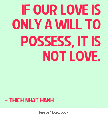 Thich Nhat Hanh picture quotes - If our love is only a will to possess, it.. - Love quotes
