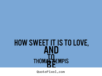 Quotes about love - How sweet it is to love, and to be dissolved, and..