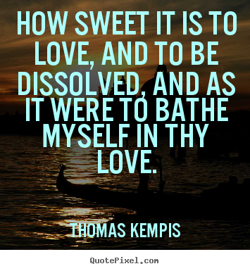 Design your own picture quotes about love - How sweet it is to love, and to be dissolved, and as it were to bathe..