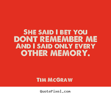 Tim McGraw picture quotes - She said i bet you dont remember meand i said only every other.. - Love quote