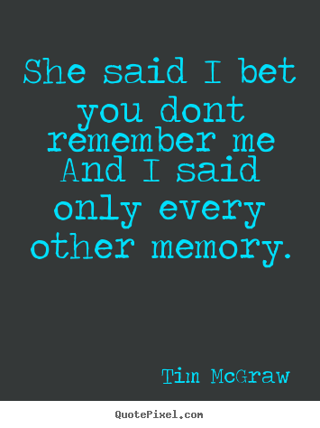 How to design picture quotes about love - She said i bet you dont remember meand i said only..