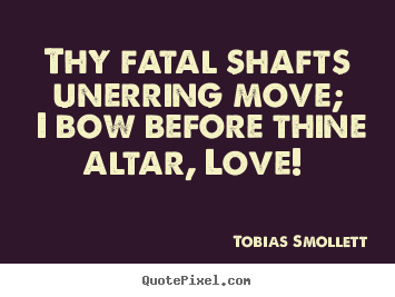 Tobias Smollett picture quotes - Thy fatal shafts unerring move; i bow before.. - Love sayings