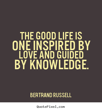 The good life is one inspired by love and guided by knowledge. Bertrand Russell  love quotes