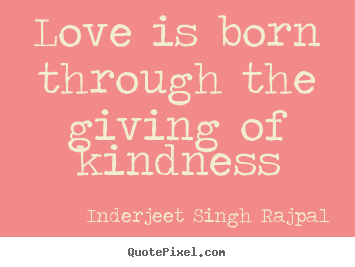 Love is born through the giving of kindness Inderjeet Singh Rajpal greatest love quote