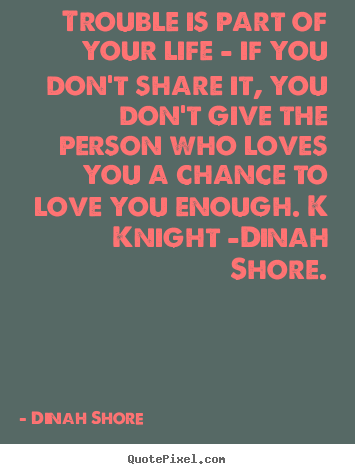 Dinah Shore picture quotes - Trouble is part of your life - if you don't share it, you don't give.. - Love quotes