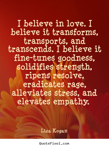 Design poster quotes about love - I believe in love. i believe it transforms, transports, and transcends...