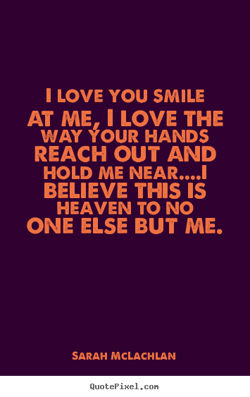 Sarah McLachlan pictures sayings - I love you smile at me, i love the way your hands.. - Love quotes