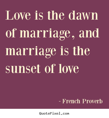 Quote about love - Love is the dawn of marriage, and marriage is the sunset of love