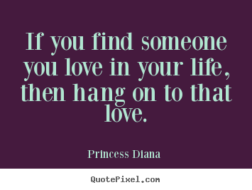 If you find someone you love in your life, then hang.. Princess Diana  good love quotes