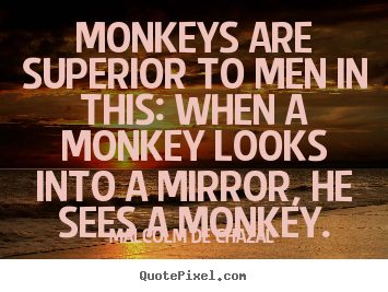 Quote about love - Monkeys are superior to men in this: when a monkey looks into a mirror,..