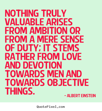 Albert Einstein picture quotes - Nothing truly valuable arises from ambition or from a mere sense.. - Love quotes