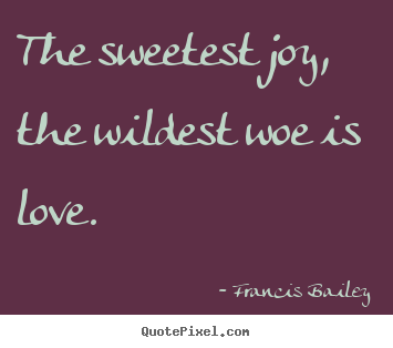 The sweetest joy, the wildest woe is love. Francis Bailey best love sayings
