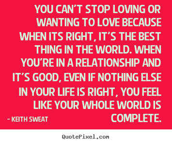 Quotes about love - You can't stop loving or wanting to love because when its right, it's..