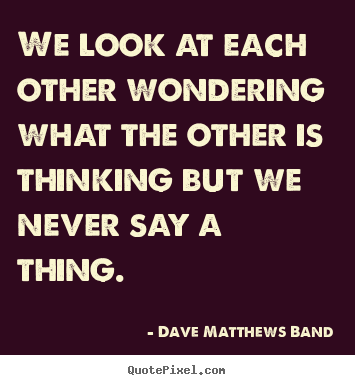 Love quote - We look at each other wondering what the other is thinking but..