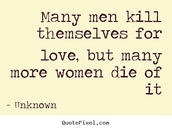 Love sayings - Many men kill themselves for love, but many..