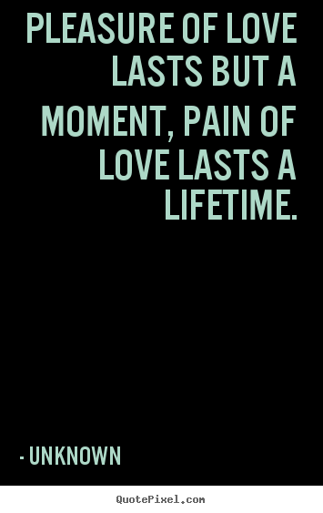 Pleasure of love lasts but a moment, pain of.. Unknown popular love quotes