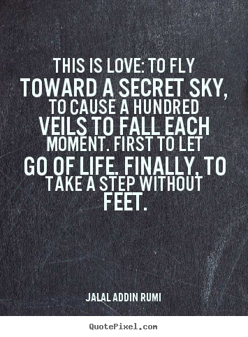 Jalal Ad-Din Rumi picture quote - This is love: to fly toward a secret sky, to cause a hundred.. - Love quotes