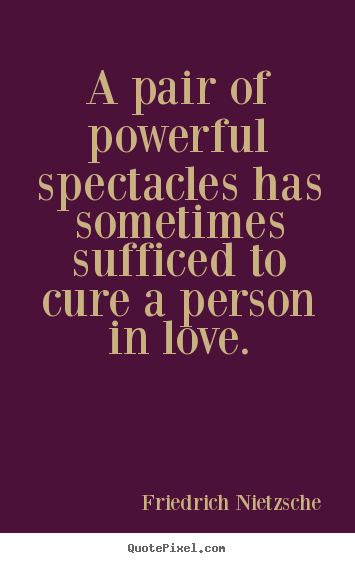 A pair of powerful spectacles has sometimes.. Friedrich Nietzsche good love quotes