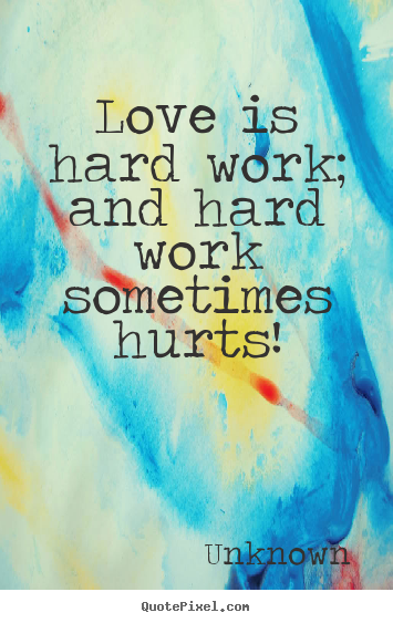 Create picture quote about love - Love is hard work; and hard work sometimes hurts!