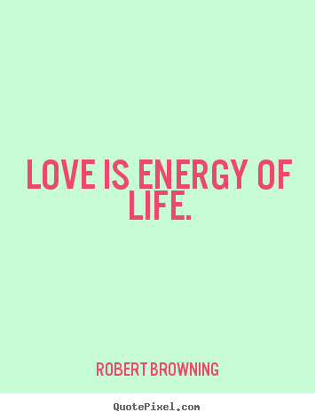 Robert Browning picture quotes - Love is energy of life. - Love quotes