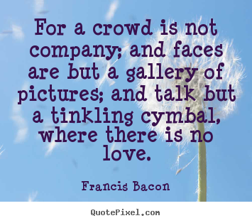 Love quotes - For a crowd is not company; and faces are but a gallery of pictures;..