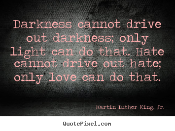 Love quotes - Darkness cannot drive out darkness; only light can do that. hate cannot..