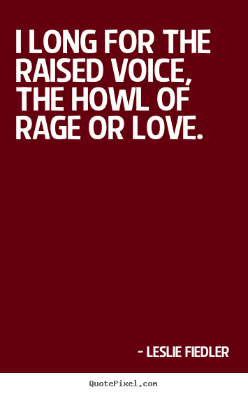 I long for the raised voice, the howl of rage or.. Leslie Fiedler famous love quotes