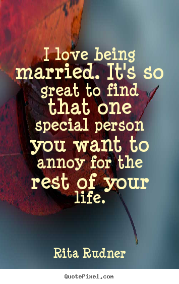 Love quotes - I love being married. it's so great to find that..