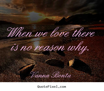 When we love there is no reason why. Vanna Bonta great love quote