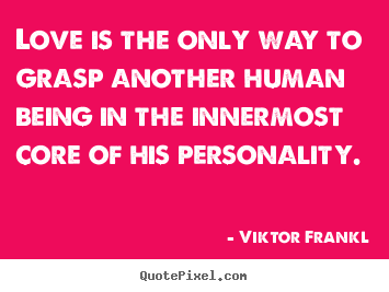 Love is the only way to grasp another human.. Viktor Frankl famous love quotes