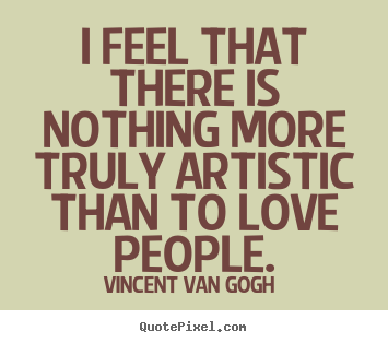 Love quote - I feel that there is nothing more truly artistic than to love..
