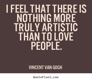 I feel that there is nothing more truly artistic.. Vincent Van Gogh   love quote