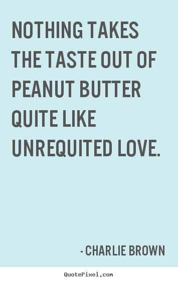 Design picture quotes about love - Nothing takes the taste out of peanut butter quite like unrequited love.