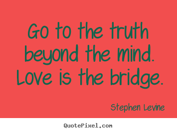Love quote - Go to the truth beyond the mind. love is the bridge.