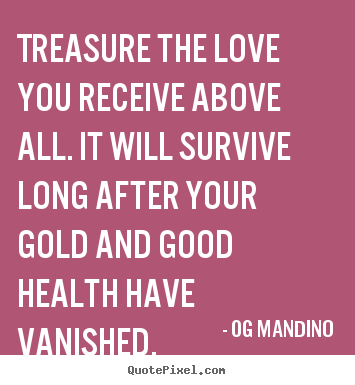 Quote about love - Treasure the love you receive above all. it will survive long after..