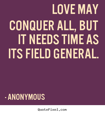 Anonymous picture quote - Love may conquer all, but it needs time as its field general. - Love quote
