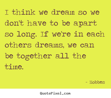 Create your own picture quotes about love - I think we dream so we don't have to be apart so long. if we're in..