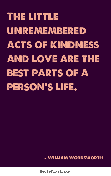 William Wordsworth picture quotes - The little unremembered acts of kindness and love are the best parts.. - Love quote