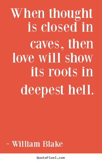 When thought is closed in caves, then love will show its.. William Blake good love quote