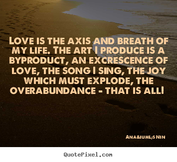 Ana&iuml;s Nin picture quotes - Love is the axis and breath of my life. the art i produce is a byproduct,.. - Love quotes