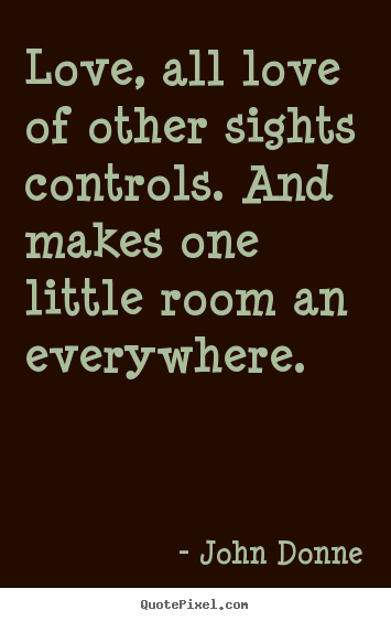 John Donne picture quotes - Love, all love of other sights controls. and makes one little room.. - Love quotes