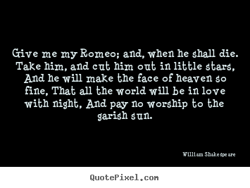 Love quotes - Give me my romeo; and, when he shall die. take him, and cut him out in..