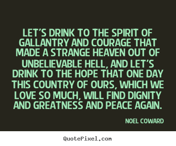 Love quotes - Let's drink to the spirit of gallantry and courage that made a strange..