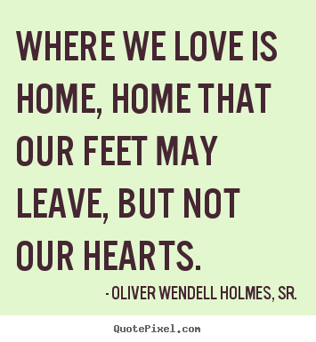 Oliver Wendell Holmes, Sr. picture quotes - Where we love is home, home that our feet may leave, but.. - Love quotes