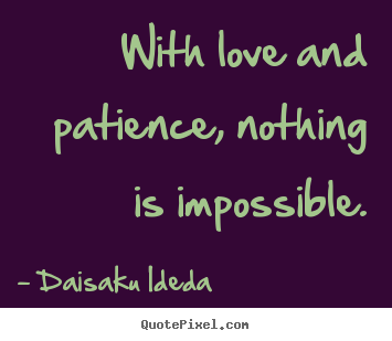 With love and patience, nothing is impossible. Daisaku Ideda  love quote