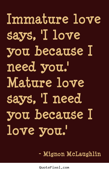 Make photo sayings about love - Immature love says, 'i love you because i need you.' mature love..